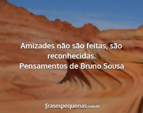 Pensamentos de Bruno Sousa - Amizades não são feitas, são reconhecidas....