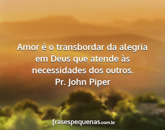 Pr. John Piper - Amor é o transbordar da alegria em Deus que...