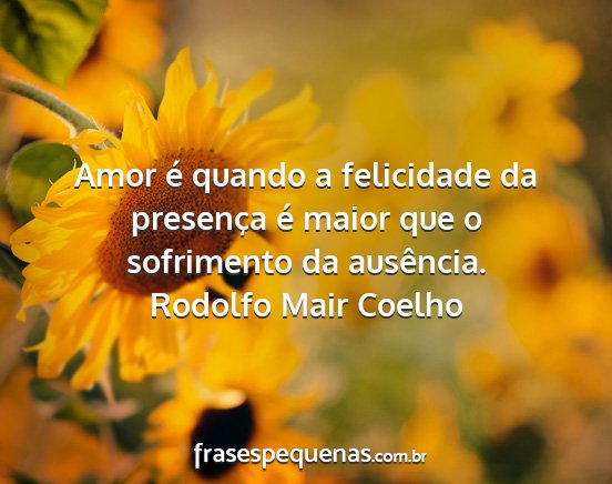 Rodolfo Mair Coelho - Amor é quando a felicidade da presença é maior...