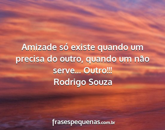 Rodrigo Souza - Amizade só existe quando um precisa do outro,...