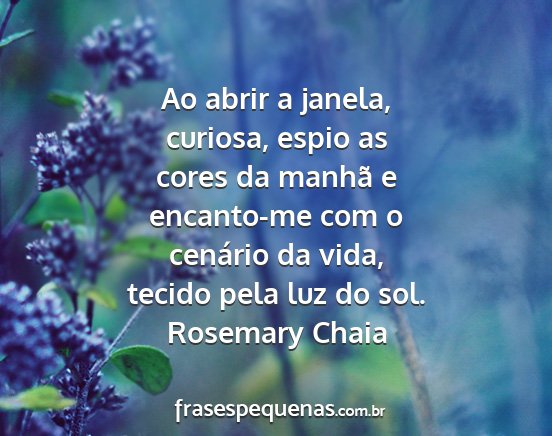 Rosemary Chaia - Ao abrir a janela, curiosa, espio as cores da...