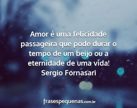 Sergio Fornasari - Amor é uma felicidade passageira que pode durar...
