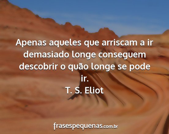 T. S. Eliot - Apenas aqueles que arriscam a ir demasiado longe...
