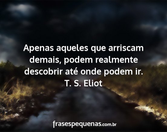 T. S. Eliot - Apenas aqueles que arriscam demais, podem...