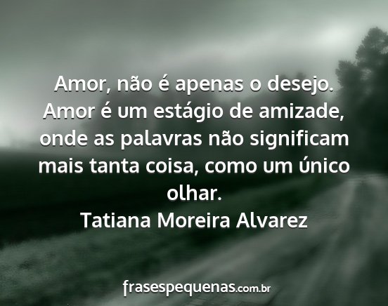 Tatiana Moreira Alvarez - Amor, não é apenas o desejo. Amor é um...