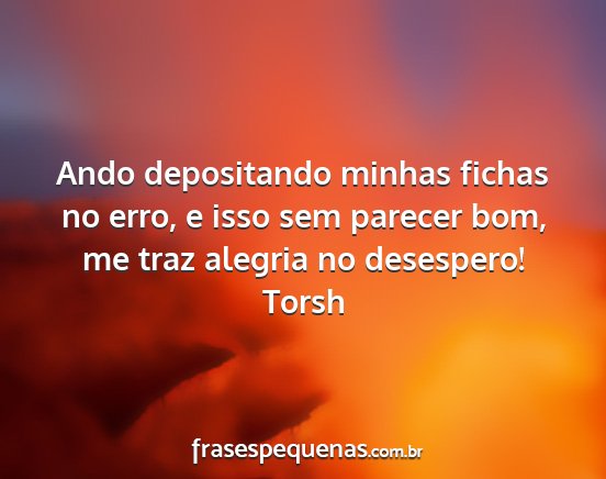 Torsh - Ando depositando minhas fichas no erro, e isso...