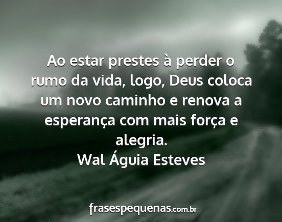 Wal Águia Esteves - Ao estar prestes à perder o rumo da vida, logo,...