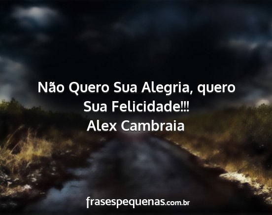 Alex Cambraia - Não Quero Sua Alegria, quero Sua Felicidade!!!...
