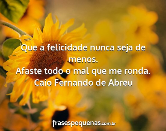 Caio Fernando de Abreu - Que a felicidade nunca seja de menos. Afaste todo...