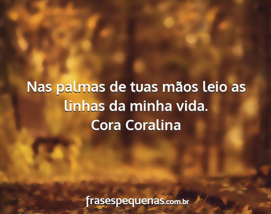 Cora Coralina - Nas palmas de tuas mãos leio as linhas da minha...