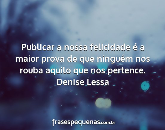 Denise Lessa - Publicar a nossa felicidade é a maior prova de...