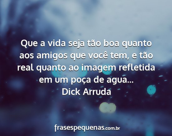 Dick Arruda - Que a vida seja tão boa quanto aos amigos que...