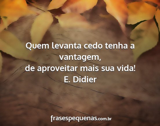 E. Didier - Quem levanta cedo tenha a vantagem, de aproveitar...