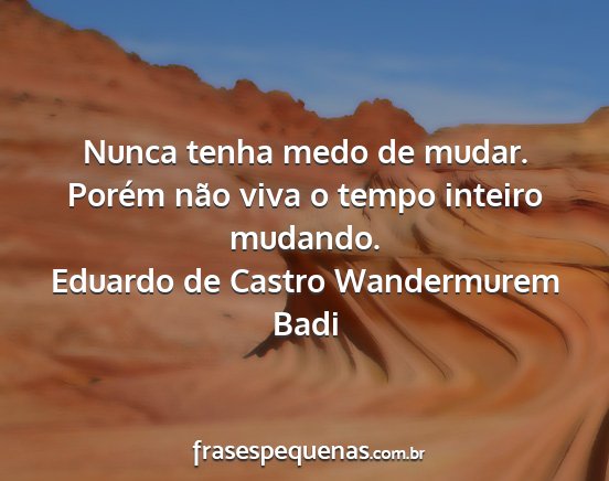 Eduardo de Castro Wandermurem Badi - Nunca tenha medo de mudar. Porém não viva o...