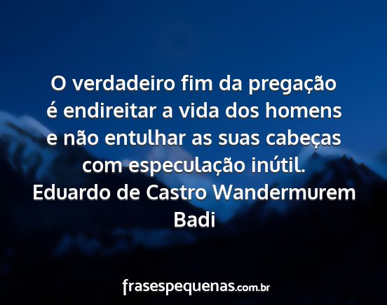 Eduardo de Castro Wandermurem Badi - O verdadeiro fim da pregação é endireitar a...