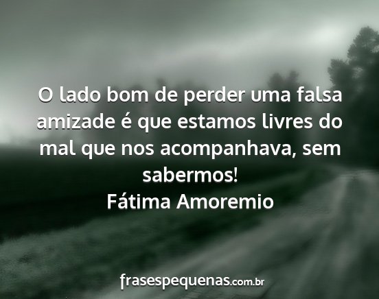 Fátima Amoremio - O lado bom de perder uma falsa amizade é que...