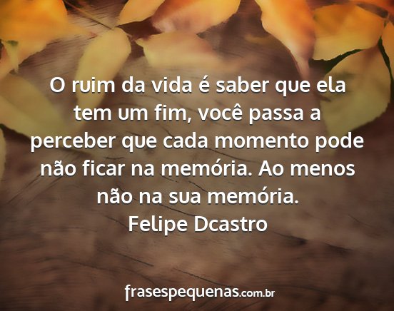 Felipe Dcastro - O ruim da vida é saber que ela tem um fim, você...