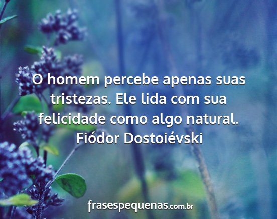 Fiódor Dostoiévski - O homem percebe apenas suas tristezas. Ele lida...