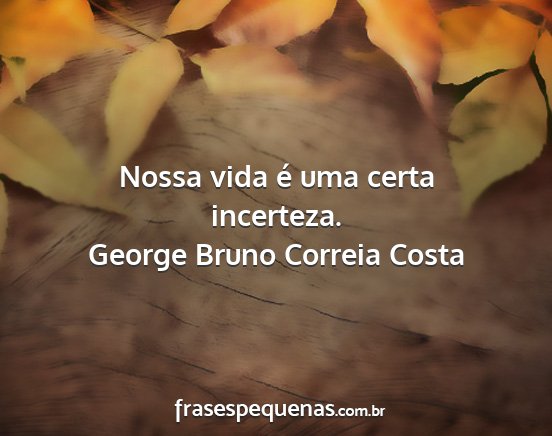 George Bruno Correia Costa - Nossa vida é uma certa incerteza....