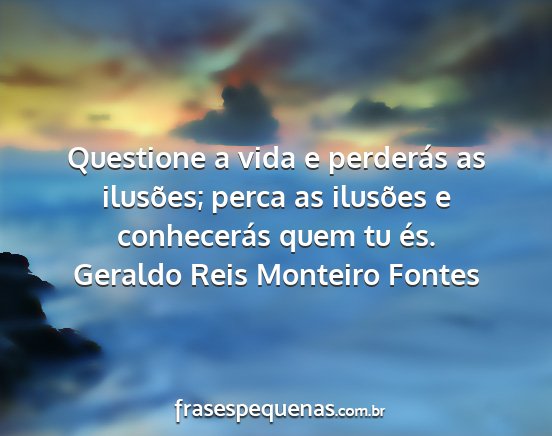 Geraldo Reis Monteiro Fontes - Questione a vida e perderás as ilusões; perca...