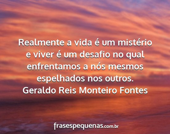 Geraldo Reis Monteiro Fontes - Realmente a vida é um mistério e viver é um...