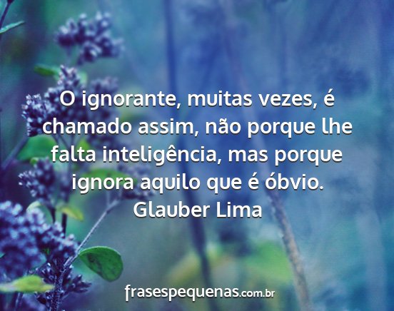 Glauber Lima - O ignorante, muitas vezes, é chamado assim, não...