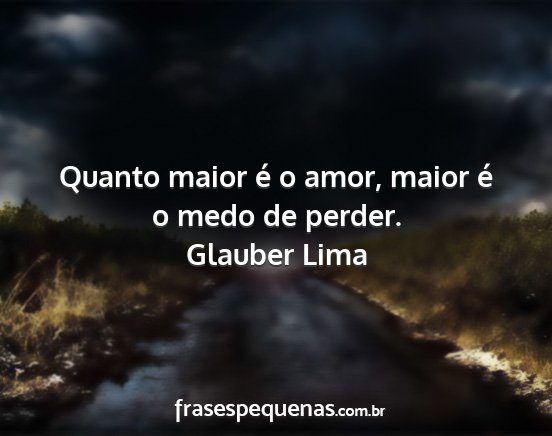 Glauber Lima - Quanto maior é o amor, maior é o medo de perder....