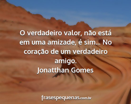 Jonatthan Gomes - O verdadeiro valor, não está em uma amizade, é...