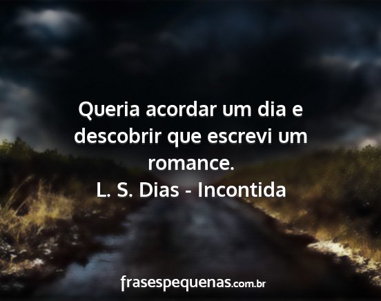 L. S. Dias - Incontida - Queria acordar um dia e descobrir que escrevi um...