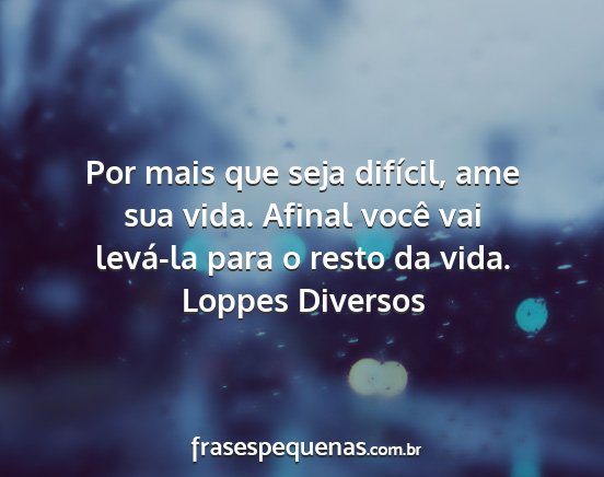 Loppes Diversos - Por mais que seja difícil, ame sua vida. Afinal...