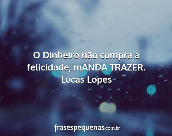Lucas Lopes - O Dinheiro não compra a felicidade, mANDA TRAZER....