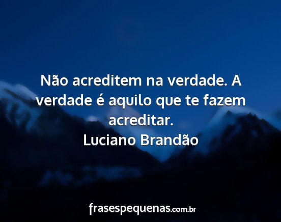 Luciano Brandão - Não acreditem na verdade. A verdade é aquilo...