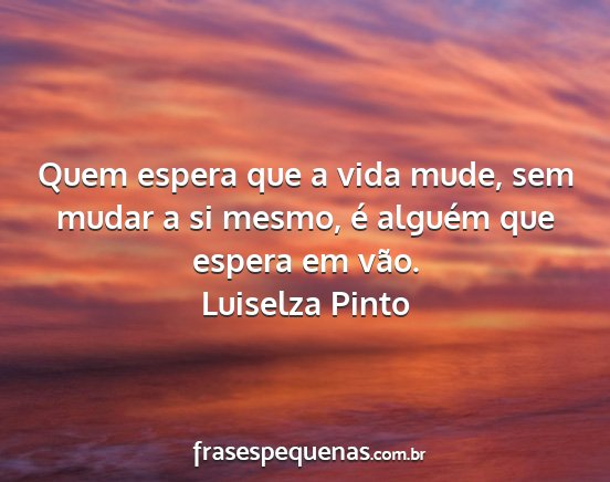 Luiselza Pinto - Quem espera que a vida mude, sem mudar a si...