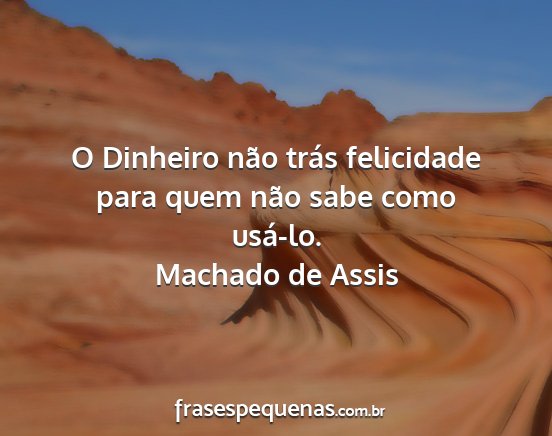 Machado de Assis - O Dinheiro não trás felicidade para quem não...