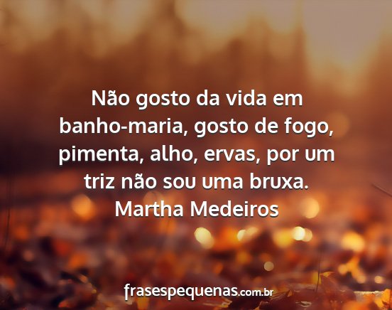 Martha Medeiros - Não gosto da vida em banho-maria, gosto de fogo,...