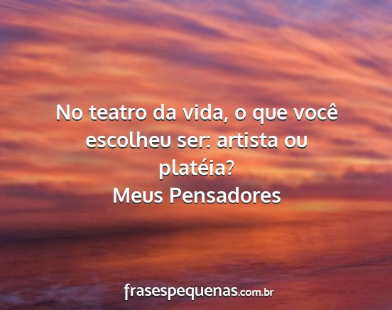 Meus Pensadores - No teatro da vida, o que você escolheu ser:...