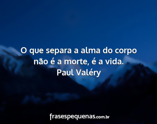 Paul Valéry - O que separa a alma do corpo não é a morte, é...