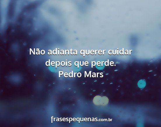 Pedro Mars - Não adianta querer cuidar depois que perde....