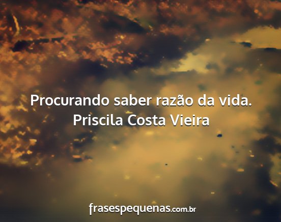 Priscila Costa Vieira - Procurando saber razão da vida....