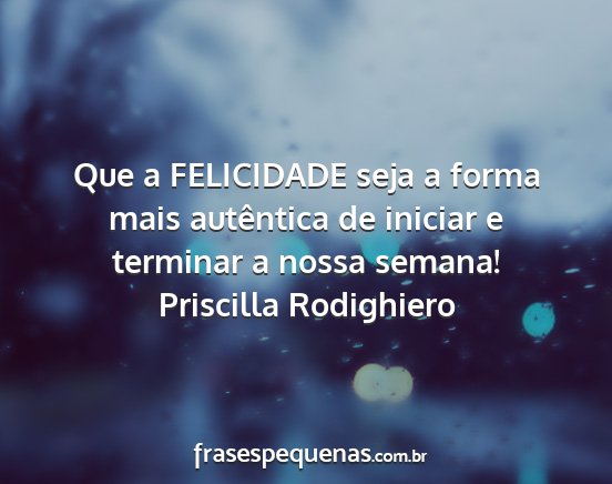 Priscilla Rodighiero - Que a FELICIDADE seja a forma mais autêntica de...