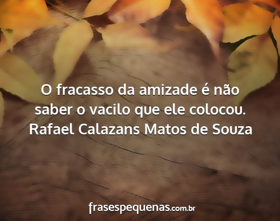 Rafael Calazans Matos de Souza - O fracasso da amizade é não saber o vacilo que...