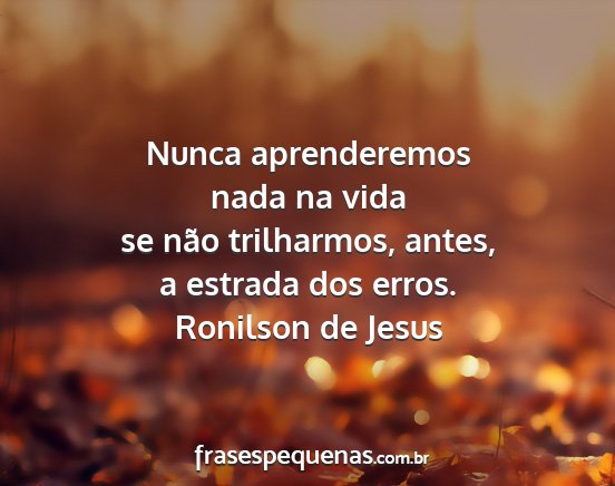 Ronilson de Jesus - Nunca aprenderemos nada na vida se não...