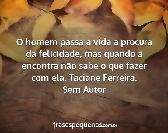 Sem Autor - O homem passa a vida a procura da felicidade, mas...