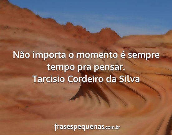 Tarcisio Cordeiro da Silva - Não importa o momento é sempre tempo pra pensar....