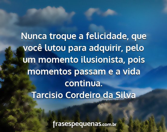 Tarcisio Cordeiro da Silva - Nunca troque a felicidade, que você lutou para...