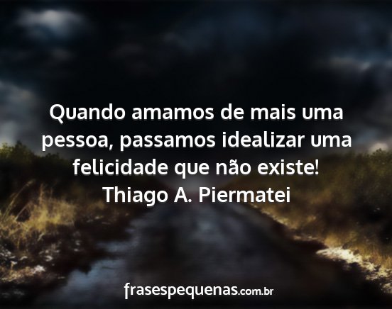 Thiago A. Piermatei - Quando amamos de mais uma pessoa, passamos...