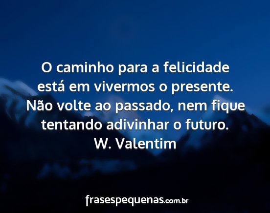 W. Valentim - O caminho para a felicidade está em vivermos o...