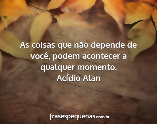 Acídio Alan - As coisas que não depende de você, podem...