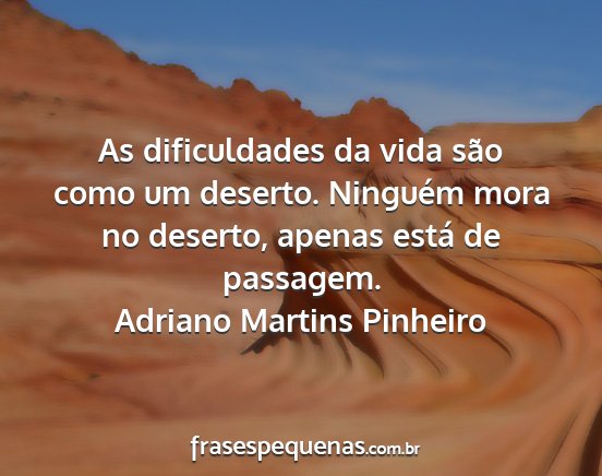 Adriano Martins Pinheiro - As dificuldades da vida são como um deserto....