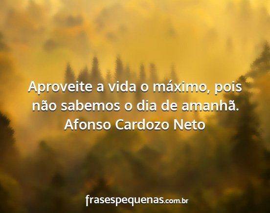 Afonso Cardozo Neto - Aproveite a vida o máximo, pois não sabemos o...